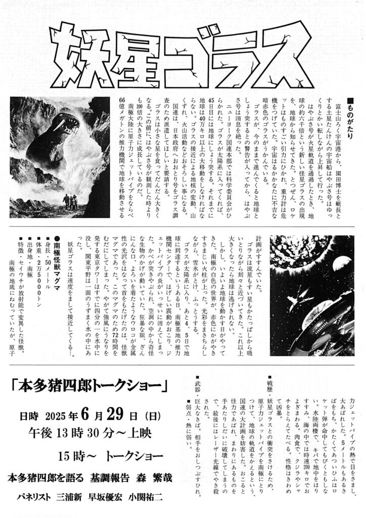 妖星ゴラス
物語について
本多猪四郎トークショー
日時 2025年 6月29日（日）
午後13時30分〜　上映
15時〜 トークショー

本多猪四郎を語る 
基調報告　森　繁哉
パネリスト　三浦新　早坂優宏 小関祐二